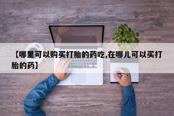 拉萨打胎药私人店【哪里可以购买打胎的药吃,在哪儿可以买打胎的药】