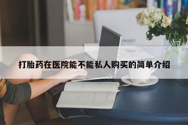 拉萨打胎药私人店打胎药在医院能不能私人购买的简单介绍