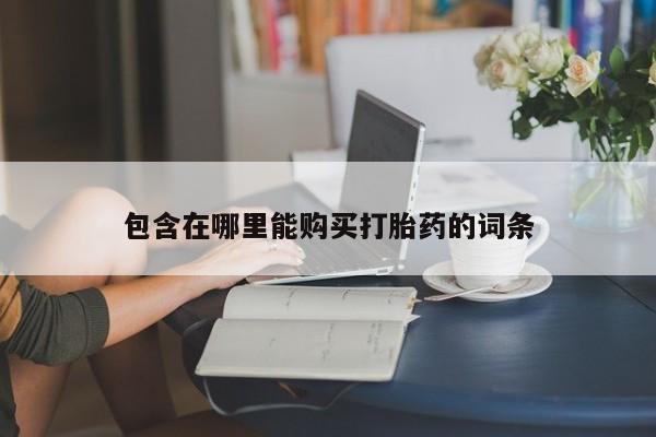 拉萨打胎药私人店包含在哪里能购买打胎药的词条