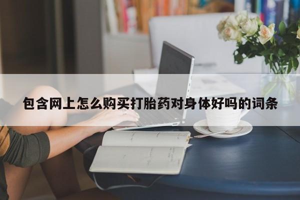 拉萨打胎药私人店包含网上怎么购买打胎药对身体好吗的词条