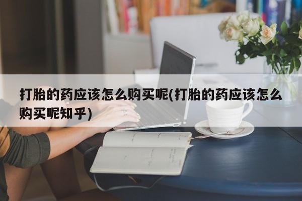 拉萨打胎药私人店打胎的药应该怎么购买呢(打胎的药应该怎么购买呢知乎)